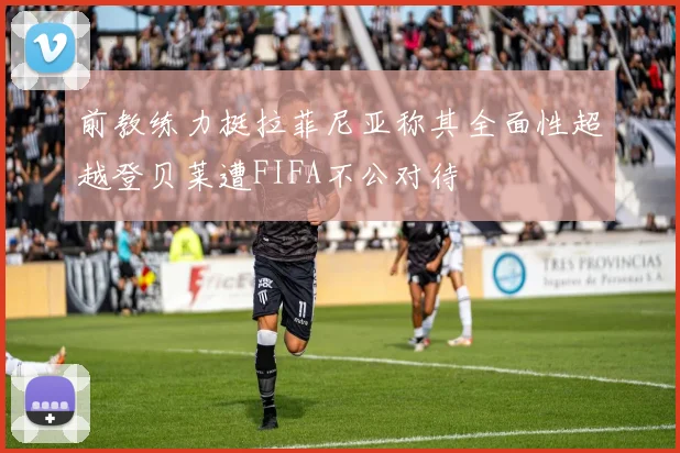 前教练力挺拉菲尼亚称其全面性超越登贝莱遭FIFA不公对待