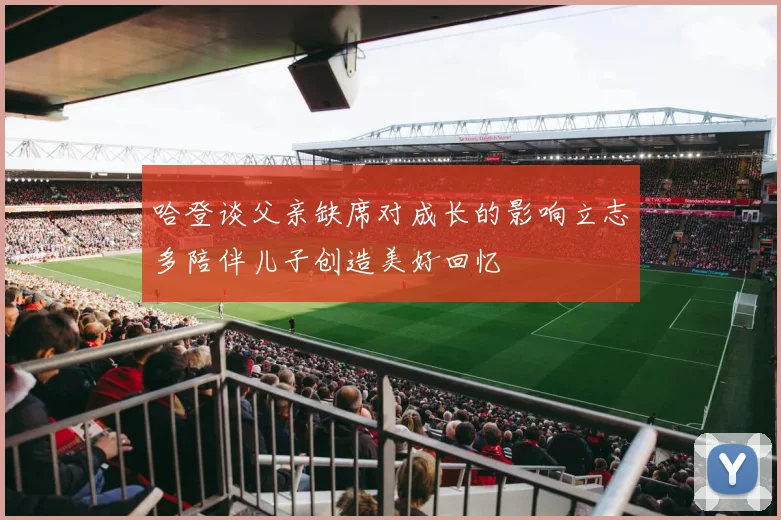 哈登谈父亲缺席对成长的影响立志多陪伴儿子创造美好回忆