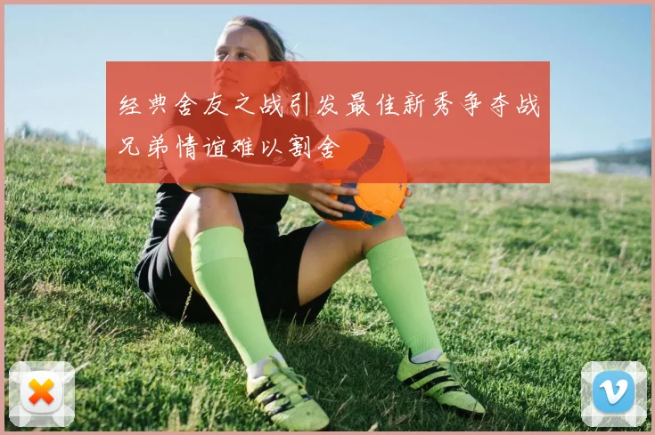 经典舍友之战引发最佳新秀争夺战兄弟情谊难以割舍