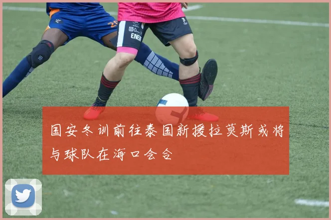 国安冬训前往泰国新援拉莫斯或将与球队在海口会合