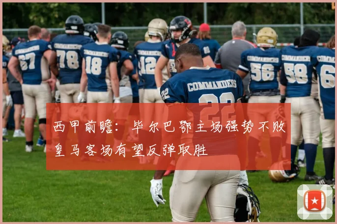 西甲前瞻：毕尔巴鄂主场强势不败皇马客场有望反弹取胜
