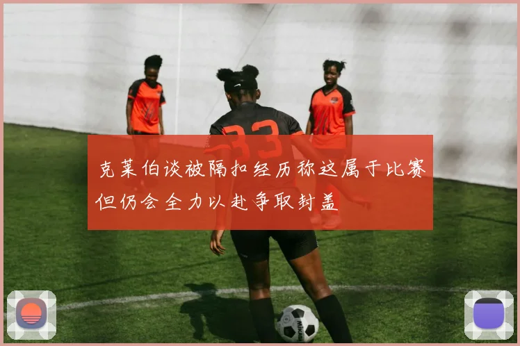克莱伯谈被隔扣经历称这属于比赛但仍会全力以赴争取封盖