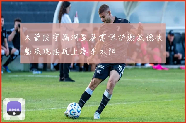 火箭防守漏洞显著需保护谢泼德快船表现接近上赛季太阳